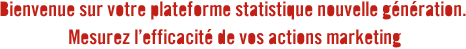 Bienvenue sur votre plateforme statistique nouvelle génération. Mesurez l’efficacité de vos actions marketing